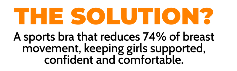 The Solution? A sports bra that reduces 74% of breast movement, keeping girls supported, confident and comfortable.